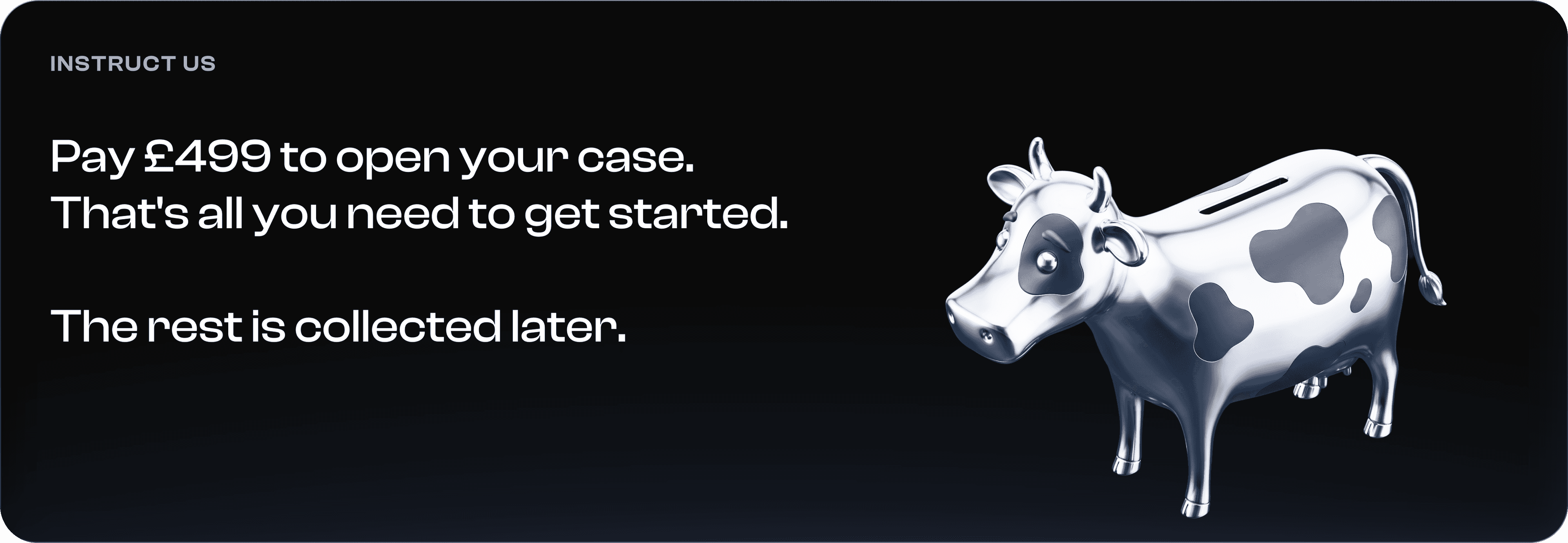 Instruct us. Pay 499 pounds to open your case. That's all you need to get started. The rest is collected later.
