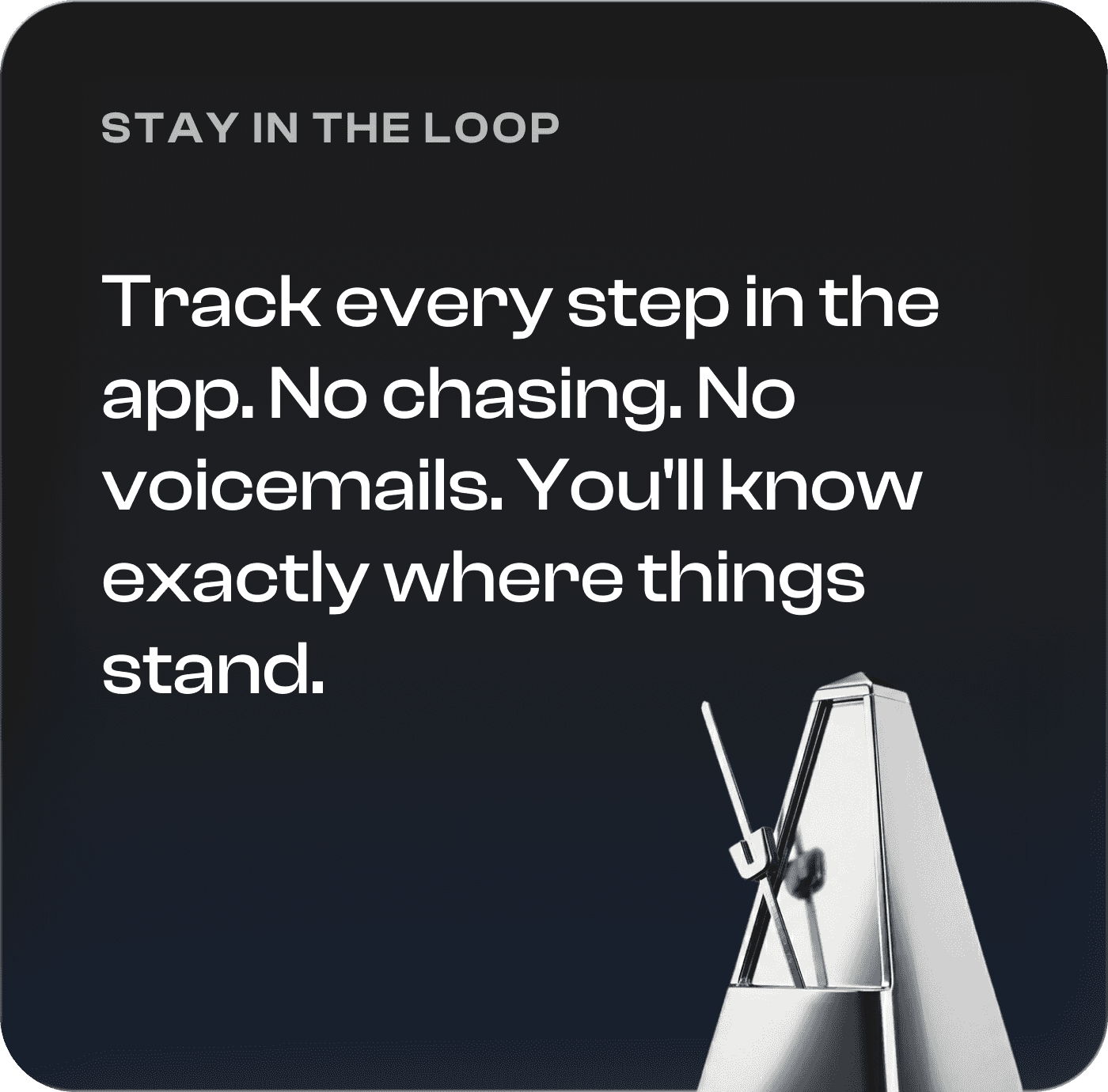 Stay in the loop. Track every step in the app. No chasing. No voicemails. You'll know exactly where things stand.