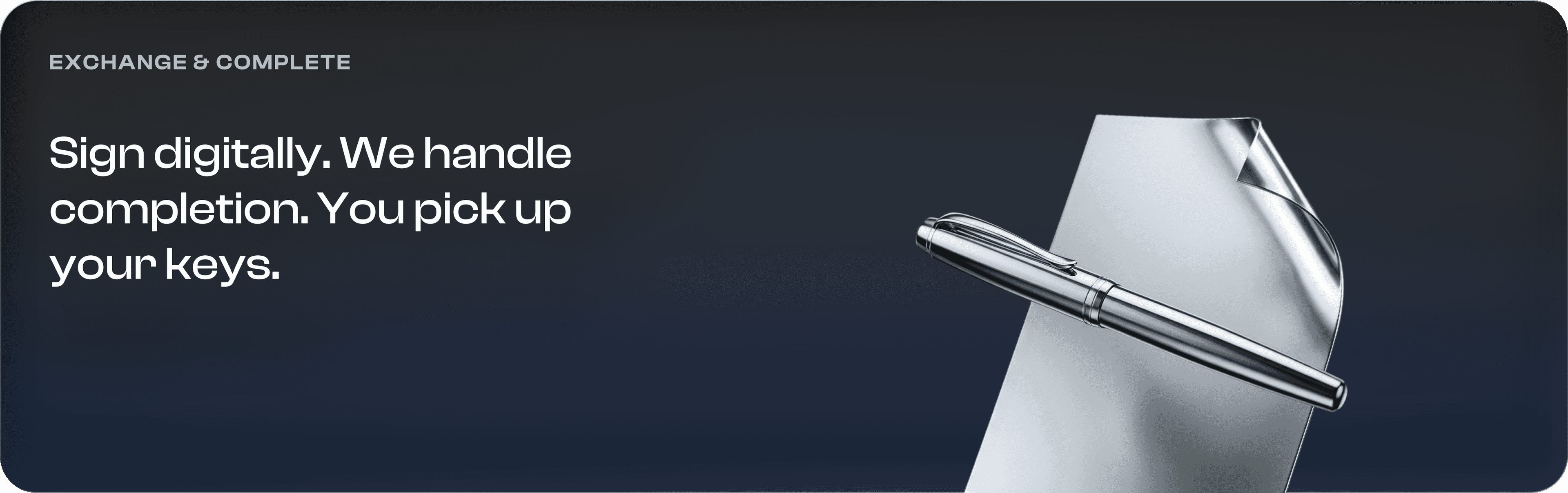 Exchange and complete. Sign digitally. We handle completion. You pick up your keys.